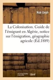 La Colonisation. Guide de l'émigrant en Algérie, notice sur l'émigration, géographie agricole