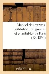 Manuel des oeuvres. Institutions religieuses et charitables de Paris et principaux établissements