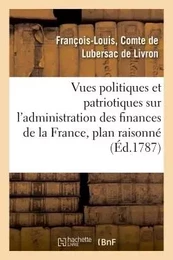 Vues politiques et patriotiques sur l'administration des finances de la France, contenant un plan