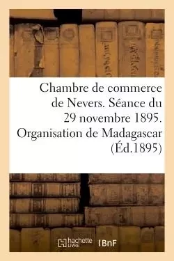 Chambre de commerce de Nevers. Séance du 29 novembre 1895. Organisation de Madagascar -  - HACHETTE BNF