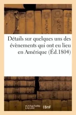 Détails sur quelques uns des évènemens qui ont eu lieu en Amérique, pendant les années XI et XII -  - HACHETTE BNF