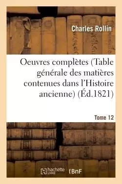 Oeuvres complètes T. 12 (Table générale des matières contenues dans l'Histoire ancienne) - Charles Rollin - HACHETTE BNF