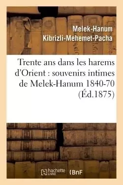 Trente ans dans les harems d'Orient - Melek-Hanum Kibrizli-Mehemet-Pacha - HACHETTE BNF