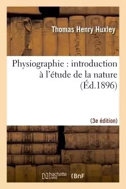 Physiographie : introduction à l'étude de la nature 3e éd, rev. et corr. d'après la 14e éd. anglaise - Thomas Henry Huxley - HACHETTE BNF