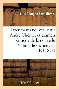 Documents nouveaux sur André Chénier et examen critique de la nouvelle édition de ses oeuvres - Louis Becq de Fouquières - HACHETTE BNF