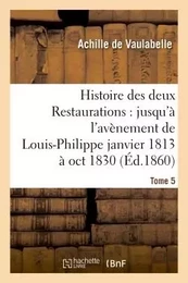 Histoire des deux Restaurations : jusqu'à l'avènement de Louis-Philippe janvier 1813 à oct 1830 T5