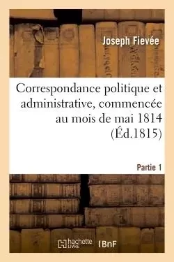 Correspondance politique et administrative, commencée au mois de mai 1814. 1e partie - Joseph Fiévée - HACHETTE BNF