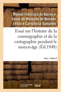 Essai sur l'histoire de la cosmographie et de la cartographie pendant le moyen-âge- Tome 1. Volume 3 - Manuel Francisco Barros e Sousa de Mesquita de Macedo Leitão e Carvalhosa de Santarém - HACHETTE BNF