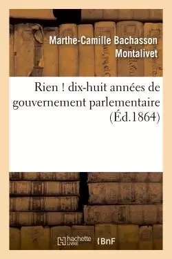 Rien ! dix-huit années de gouvernement parlementaire - Marthe-Camille Bachasson Montalivet - HACHETTE BNF