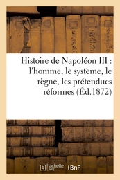 Histoire de Napoléon III : l'homme, le système, le règne, les prétendues réformes, les désastres