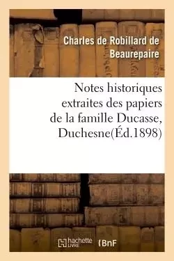 Notes historiques extraites des papiers de la famille Ducasse ou Duchesne - Charles de Robillar deBeaurepaire - HACHETTE BNF