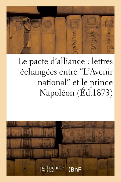 Le pacte d'alliance : lettres échangées entre 'L'Avenir national' et le prince Napoléon -  - HACHETTE BNF