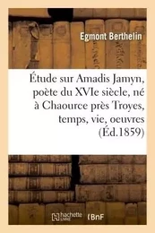 Étude sur Amadis Jamyn, poète du XVIe siècle, né à Chaource près Troyes, temps, vie, oeuvres