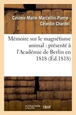 Mémoire sur le magnétisme animal : présenté à l'Académie de Berlin en 1818 - Casimir-Marie-Marcellin-Pierre-Célestin Chardel - HACHETTE BNF