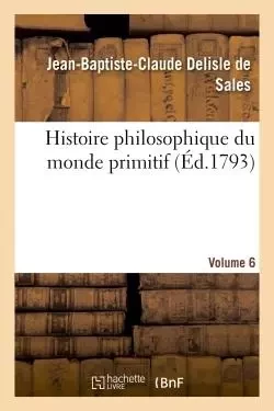 Histoire philosophique du monde primitif Volume 6 - Jean-Baptiste-Claude Delisle de Sales - HACHETTE BNF