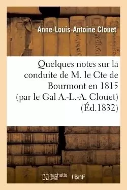 Quelques notes sur la conduite de M. le Cte de Bourmont en 1815 (par le Gal A.-L.-A. Clouet) - Anne-Louis-Antoine Clouet - HACHETTE BNF