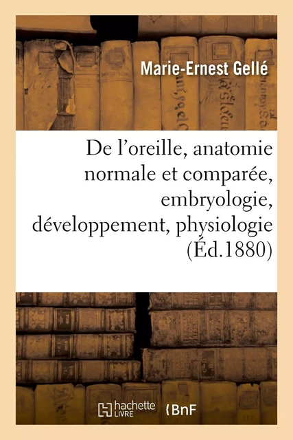 De l'oreille, anatomie normale et comparée.Tome I. Leçons faites à l'École, embryologie - Marie-Ernest Gellé - HACHETTE BNF