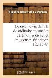 Le savoir-vivre dans la vie ordinaire et dans les cérémonies civiles et religieuses. 6e édition