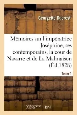 Mémoires sur l'impératrice Joséphine, ses contemporains, la cour de Navarre et de La Malmaison Tome1 - Georgette Ducrest - HACHETTE BNF