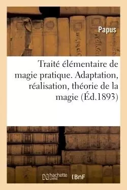 Traité élémentaire de magie pratique. Adaptation, réalisation, théorie de la magie -  Papus - HACHETTE BNF