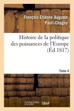 Histoire de la politique des puissances de l'Europe. T. 4 - François Etienne Auguste Paoli-Chagny - HACHETTE BNF