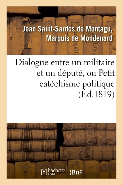 Dialogue entre un militaire et un député, ou Petit catéchisme politique à l'usage des amis -  DE MONDENARD-J-S - HACHETTE BNF