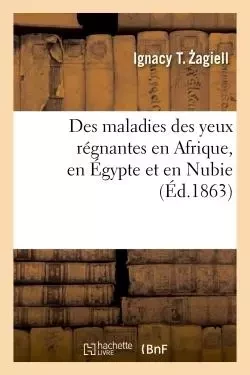 Des maladies des yeux régnantes en Afrique, en Égypte et en Nubie - Ignacy T. Zagiell - HACHETTE BNF