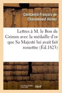 Lettres à M. le Bon de Grimm en lui renvoyant la médaille d'or que Sa Majesté lui a fait remettre -  Volney - HACHETTE BNF