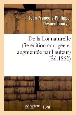 De la Loi naturelle (3e édition corrigée et augmentée par l'auteur) - Jean-François-Philippe Desneufbourgs - HACHETTE BNF