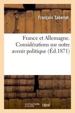 France et Allemagne. Considérations sur notre avenir politique, par F. Taberlet,... - François Taberlet - HACHETTE BNF