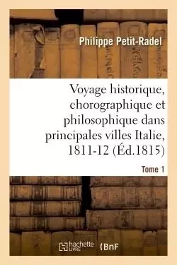 Voyage historique, chorographique et philosophique dans les principales villes de l'Italie Tome 1 - Philippe Petit-Radel - HACHETTE BNF