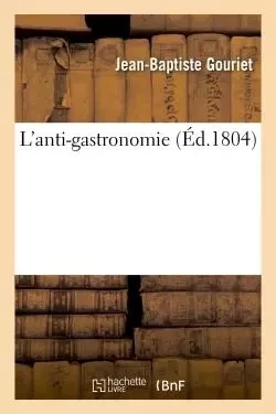 L'anti-gastronomie, ou L'homme de ville sortant de table , poëme en IV chants... - Jean-Baptiste Gouriet - HACHETTE BNF