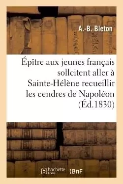 Épître aux jeunes français qui sollicitent l'honneur aller à Ste-Hélène recueillir cendres Napoléon - A Bleton - HACHETTE BNF