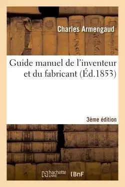 Guide manuel de l'inventeur et du fabricant 3e édition - Charles Armengaud - HACHETTE BNF