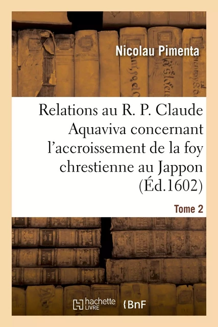 Relations au R. P. Claude Aquaviva, concernant l'accroissement de la foy chrestienne au Jappon - Nicolau Pimenta - HACHETTE BNF