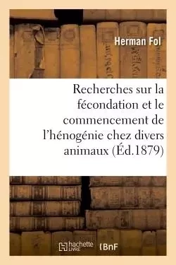 Recherches sur la fécondation et le commencement de l'hénogénie chez divers animaux - Herman Fol - HACHETTE BNF