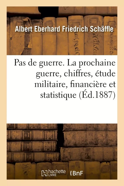 Pas de guerre. La prochaine guerre au point de vue des chiffres, étude militaire, financière - Albert Eberhard Friedrich Schäffle - HACHETTE BNF