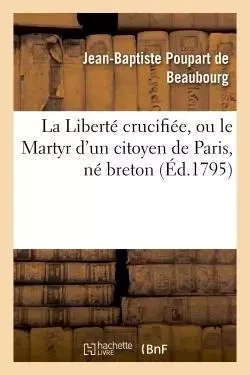 La Liberté crucifiée, ou le Martyr d'un citoyen de Paris, né breton, dénoncé au peuple français -  POUPART DE BEAUBOURG-J-B - HACHETTE BNF