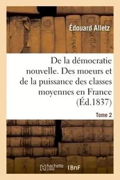 De la démocratie nouvelle, ou des moeurs et de la puissance des classes moyennes en France. tome 2