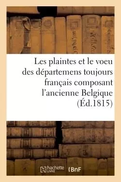 Les plaintes et le voeu des départemens toujours français composant l'ancienne Belgique -  - HACHETTE BNF