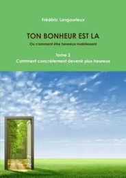 TON BONHEUR EST LA Tome 2 : Comment concrètement devenir plus heureux