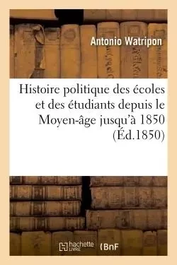 Histoire politique des écoles et des étudiants depuis le Moyen-âge jusqu'à 1850 - Antonio Watripon - HACHETTE BNF