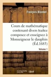 Cours de mathématique contenant divers traitez composez et enseignez à Monseigneur le dauphin. Vol1