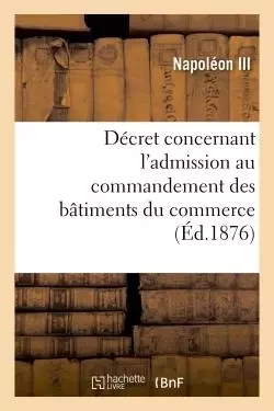 Décret concernant l'admission au commandement des bâtiments du commerce - Napoléon Bonaparte,  France - HACHETTE BNF