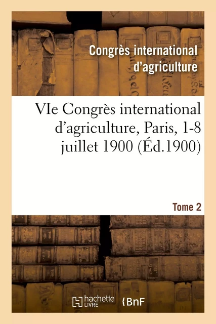 VIe Congrès international d'agriculture, Paris, 1-8 juillet 1900. Tome 2 -  CONGRES D'AGRICULTURE - HACHETTE BNF