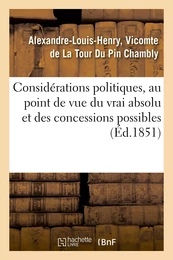 Considérations politiques, au point de vue du vrai absolu et des concessions possibles