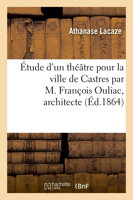 Étude d'un théâtre pour la ville de Castres par M. François Ouliac, architecte - Athanase Lacaze - HACHETTE BNF