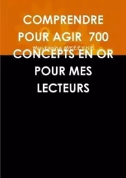 COMPRENDRE POUR AGIR 700 CONCEPTS EN OR POUR MES LECTEURS