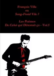 François Ville ou Sang-Froid Vile? Les Poèmes de Celui qui Détestait ça - Vol.5