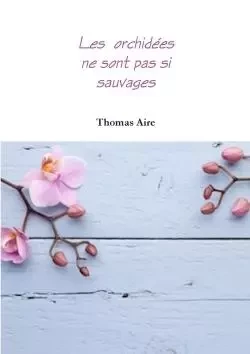 Les orchidées ne sont pas si sauvages - Thomas Aire - LULU